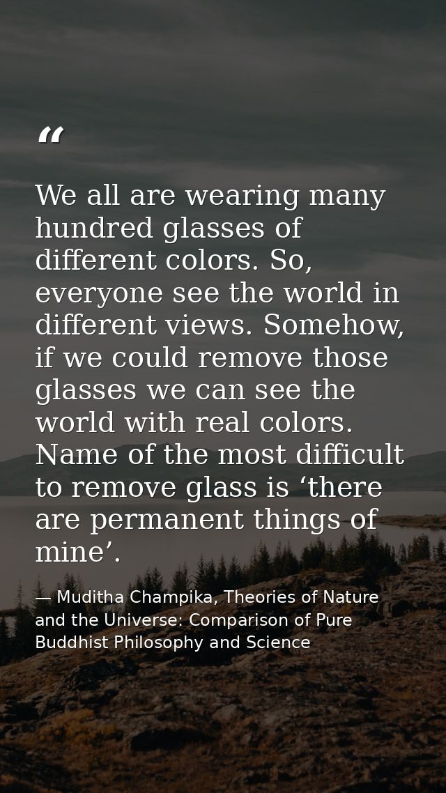We all are wearing many hundred glasses of different colors. So, everyone see the world in different views. Somehow, if  — Muditha Champika, Theories of Nature and the Universe: Comparison of Pure Buddhist Philosophy and Science