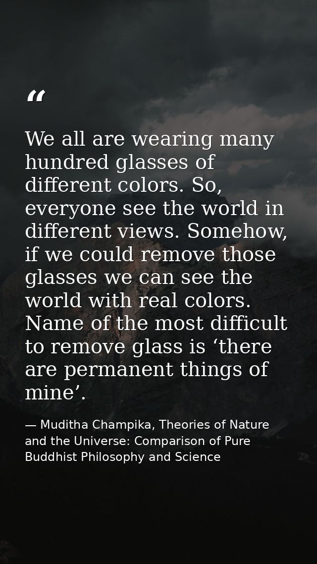 We all are wearing many hundred glasses of different colors. So, everyone see the world in different views. Somehow, if  — Muditha Champika, Theories of Nature and the Universe: Comparison of Pure Buddhist Philosophy and Science