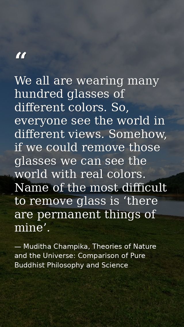 We all are wearing many hundred glasses of different colors. So, everyone see the world in different views. Somehow, if  — Muditha Champika, Theories of Nature and the Universe: Comparison of Pure Buddhist Philosophy and Science