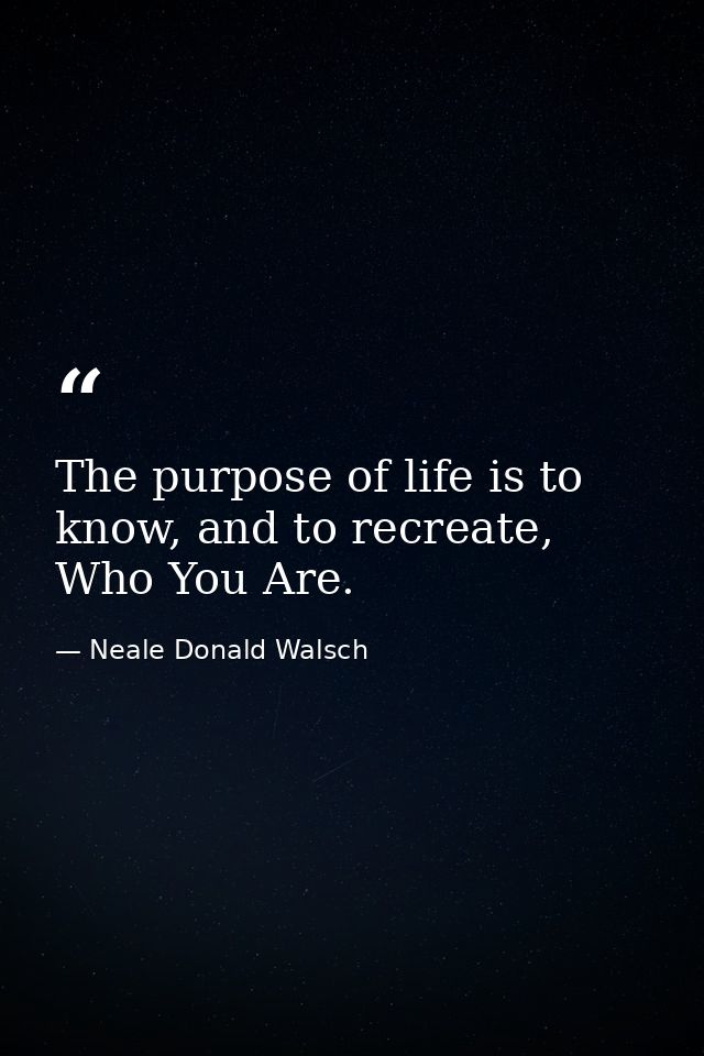 The purpose of life is to know, and to recreate, Who You Are. — Neale Donald Walsch