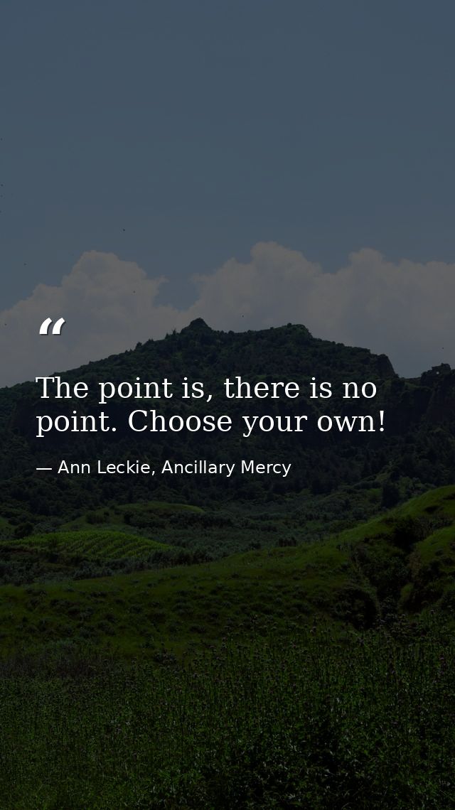 The point is, there is no point. Choose your own! — Ann Leckie, Ancillary Mercy