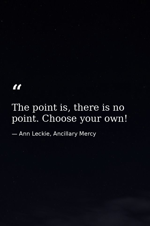 The point is, there is no point. Choose your own! — Ann Leckie, Ancillary Mercy