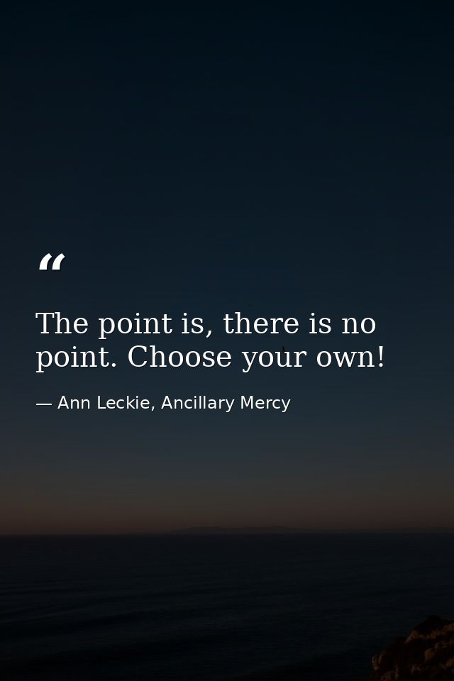 The point is, there is no point. Choose your own! — Ann Leckie, Ancillary Mercy