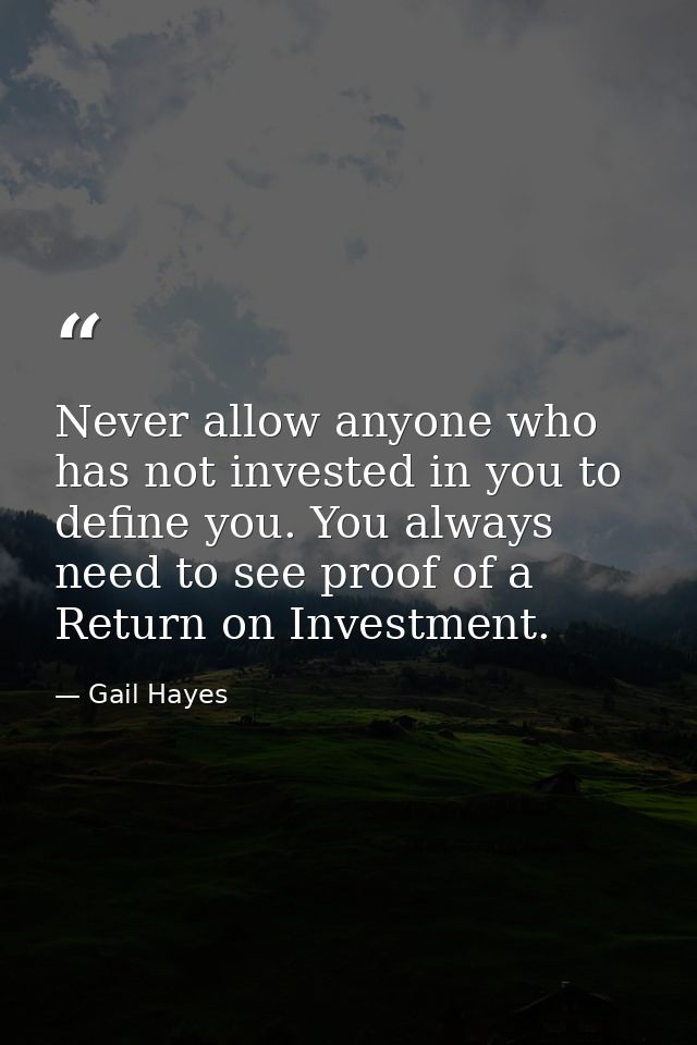 Never allow anyone who has not invested in you to define you. You always need to see proof of a Return on Investment. — Gail Hayes