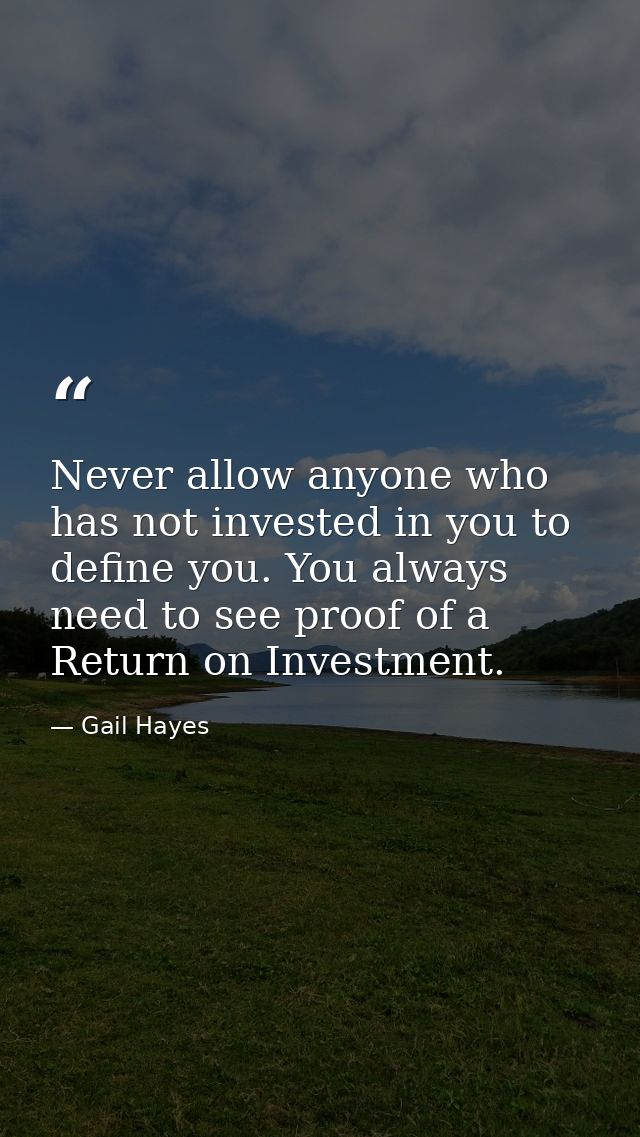 Never allow anyone who has not invested in you to define you. You always need to see proof of a Return on Investment. — Gail Hayes