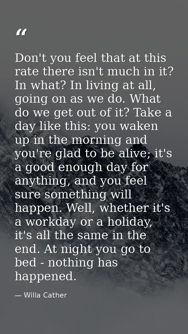 Don't you feel that at this rate there isn't much in it? In what? In living at all, going on as we do. What do we get ou — Willa Cather
