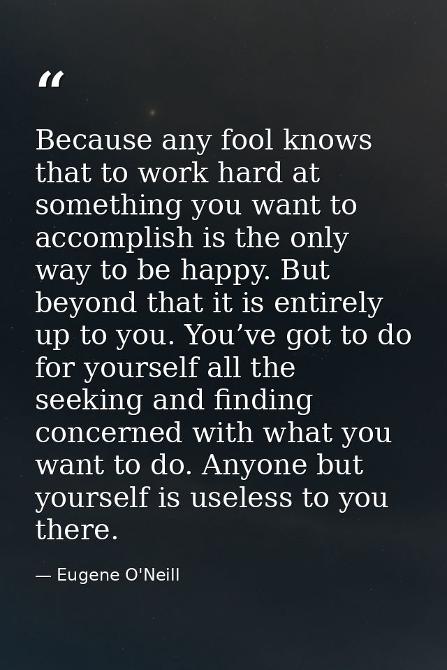 Because any fool knows that to work hard at something you want to accomplish is the only way to be happy. But beyond tha — Eugene O'Neill