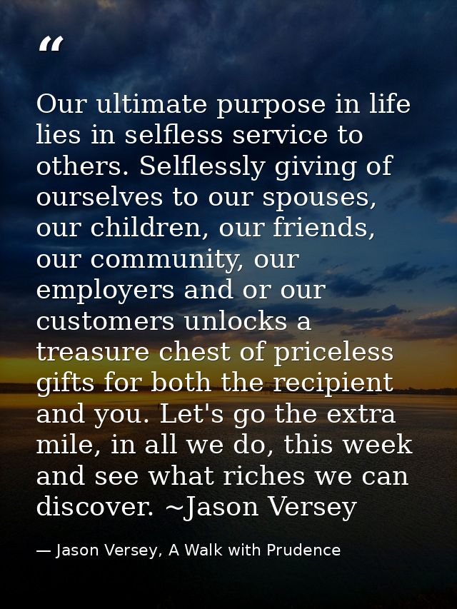 Our ultimate purpose in life lies in selfless service to others. Selflessly giving of ourselves to our spouses, our chil — Jason Versey, A Walk with Prudence