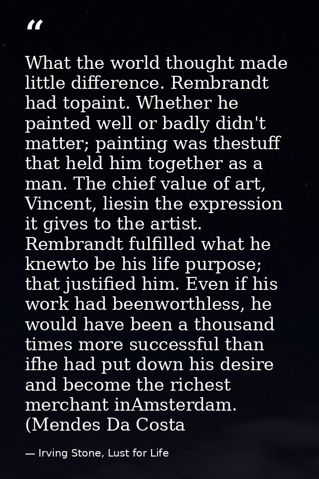 What the world thought made little difference. Rembrandt had topaint. Whether he painted well or badly didn't matter; pa — Irving Stone, Lust for Life