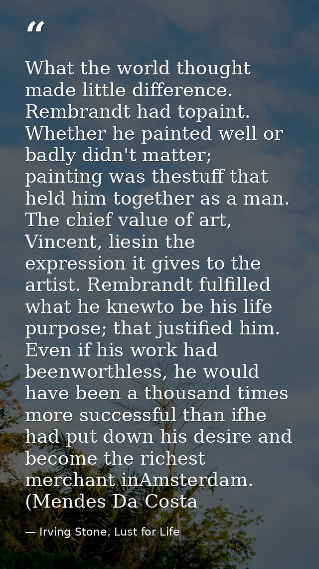 What the world thought made little difference. Rembrandt had topaint. Whether he painted well or badly didn't matter; pa — Irving Stone, Lust for Life