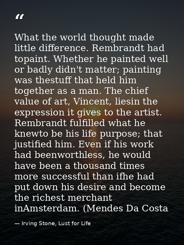 What the world thought made little difference. Rembrandt had topaint. Whether he painted well or badly didn't matter; pa — Irving Stone, Lust for Life
