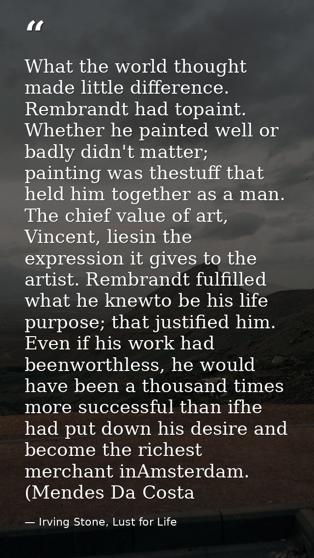 What the world thought made little difference. Rembrandt had topaint. Whether he painted well or badly didn't matter; pa — Irving Stone, Lust for Life