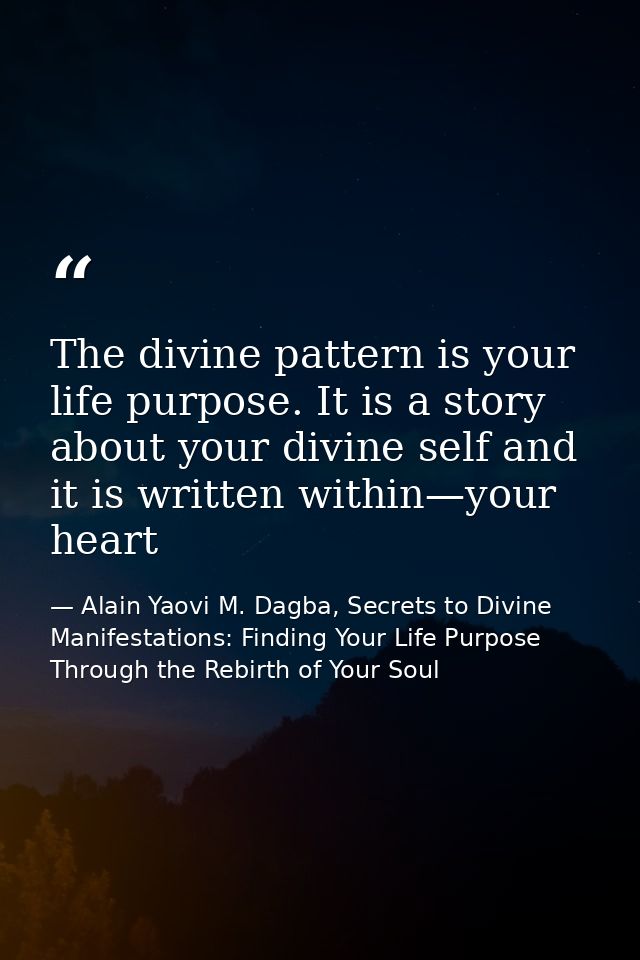 The divine pattern is your life purpose. It is a story about your divine self and it is written within—your heart — Alain Yaovi M. Dagba, Secrets to Divine Manifestations: Finding Your Life Purpose Through the Rebirth of Your Soul