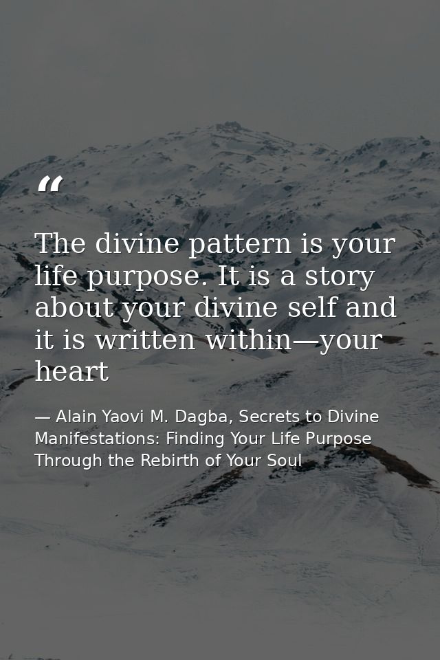 The divine pattern is your life purpose. It is a story about your divine self and it is written within—your heart — Alain Yaovi M. Dagba, Secrets to Divine Manifestations: Finding Your Life Purpose Through the Rebirth of Your Soul