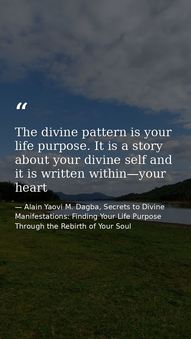 The divine pattern is your life purpose. It is a story about your divine self and it is written within—your heart — Alain Yaovi M. Dagba, Secrets to Divine Manifestations: Finding Your Life Purpose Through the Rebirth of Your Soul