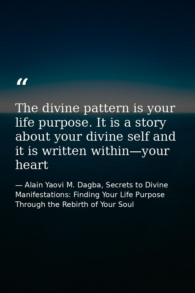 The divine pattern is your life purpose. It is a story about your divine self and it is written within—your heart — Alain Yaovi M. Dagba, Secrets to Divine Manifestations: Finding Your Life Purpose Through the Rebirth of Your Soul