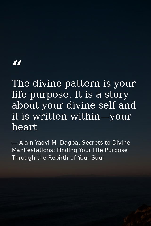 The divine pattern is your life purpose. It is a story about your divine self and it is written within—your heart — Alain Yaovi M. Dagba, Secrets to Divine Manifestations: Finding Your Life Purpose Through the Rebirth of Your Soul