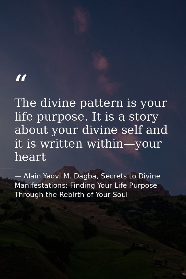 The divine pattern is your life purpose. It is a story about your divine self and it is written within—your heart — Alain Yaovi M. Dagba, Secrets to Divine Manifestations: Finding Your Life Purpose Through the Rebirth of Your Soul