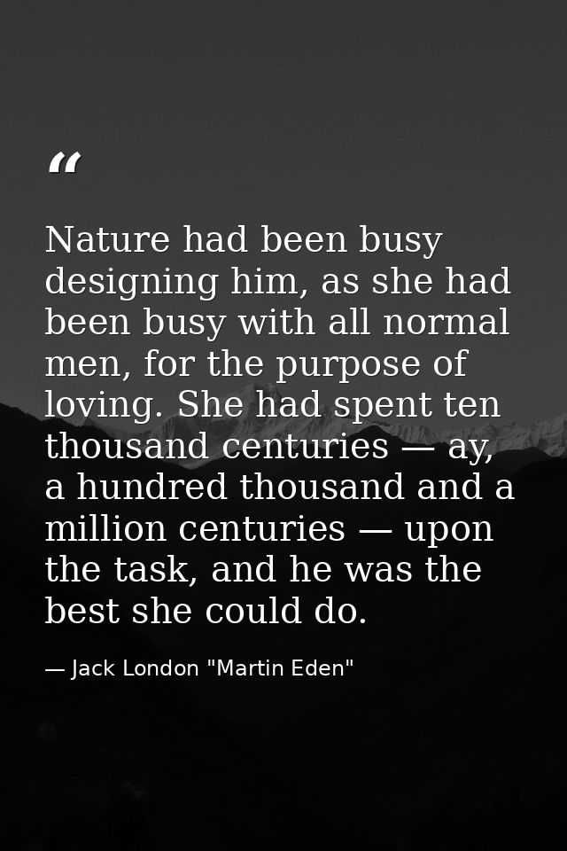 Nature had been busy designing him, as she had been busy with all normal men, for the purpose of loving. She had spent t — Jack London "Martin Eden"