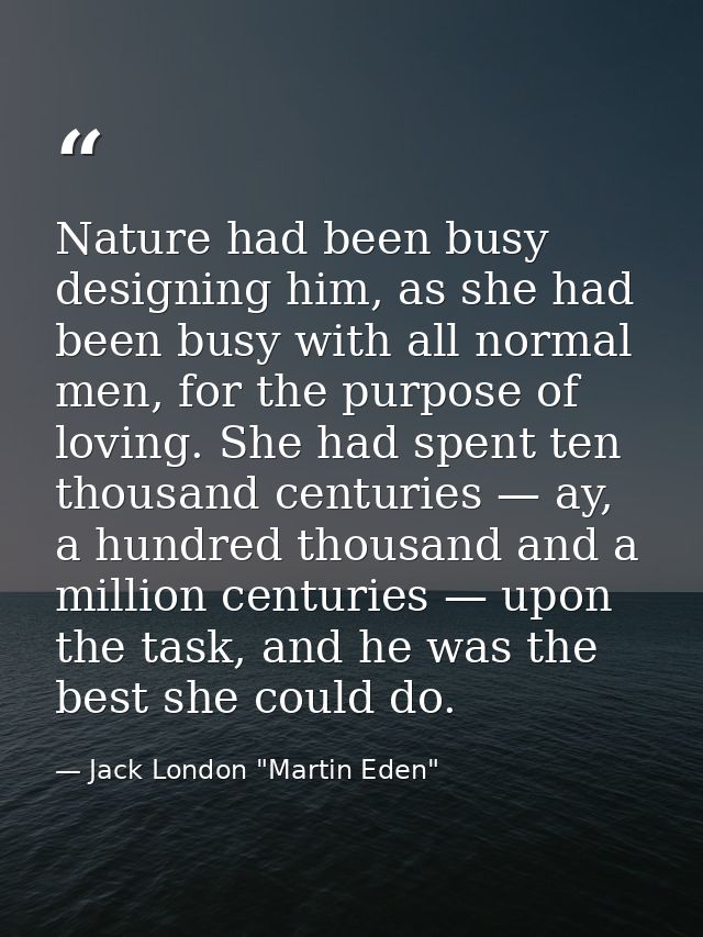 Nature had been busy designing him, as she had been busy with all normal men, for the purpose of loving. She had spent t — Jack London "Martin Eden"