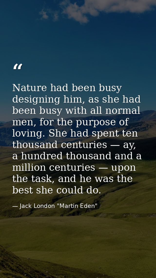 Nature had been busy designing him, as she had been busy with all normal men, for the purpose of loving. She had spent t — Jack London "Martin Eden"