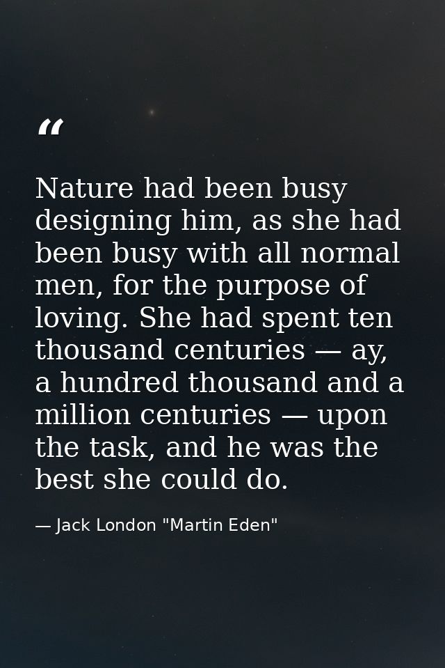 Nature had been busy designing him, as she had been busy with all normal men, for the purpose of loving. She had spent t — Jack London "Martin Eden"