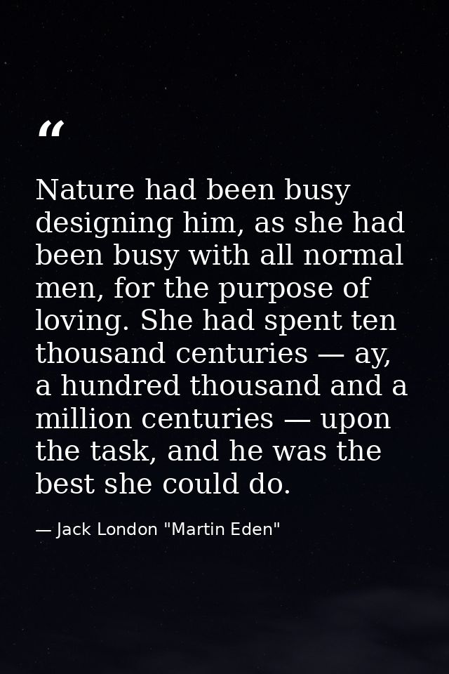 Nature had been busy designing him, as she had been busy with all normal men, for the purpose of loving. She had spent t — Jack London "Martin Eden"