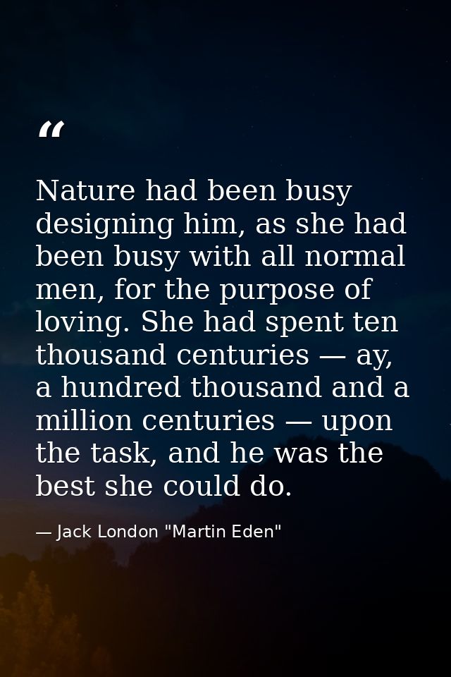 Nature had been busy designing him, as she had been busy with all normal men, for the purpose of loving. She had spent t — Jack London "Martin Eden"