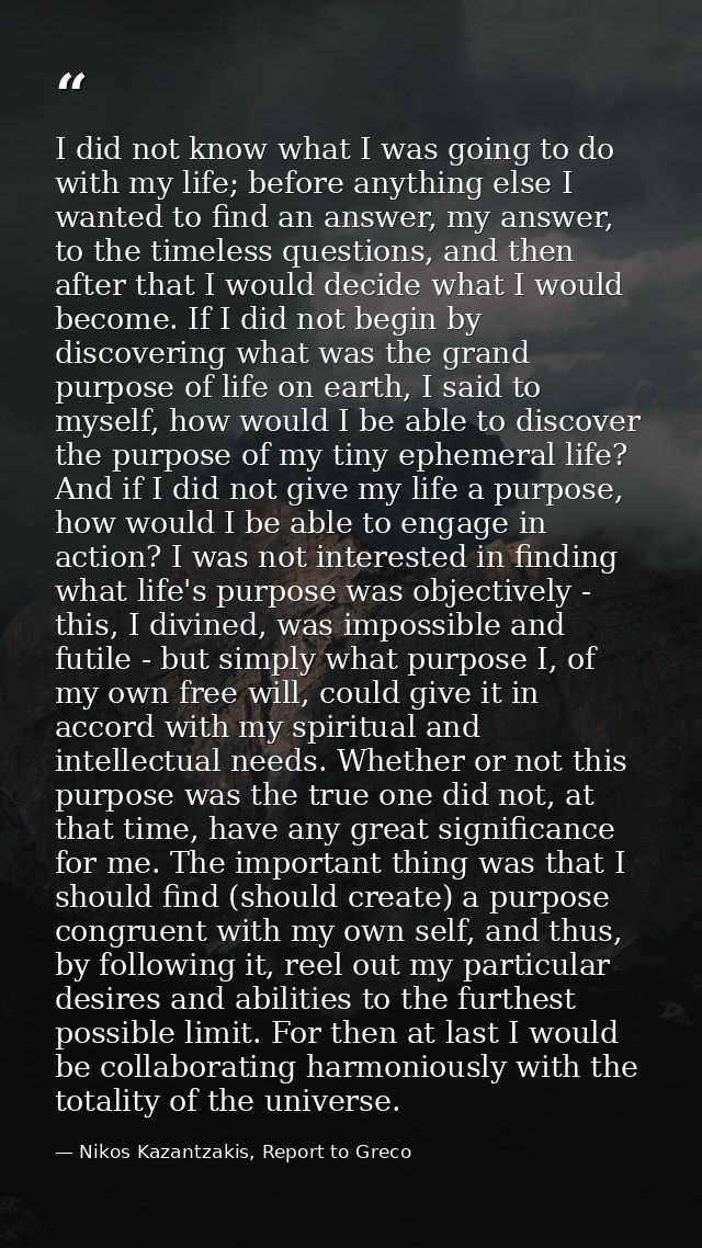 I did not know what I was going to do with my life; before anything else I wanted to find an answer, my answer, to the t — Nikos Kazantzakis, Report to Greco