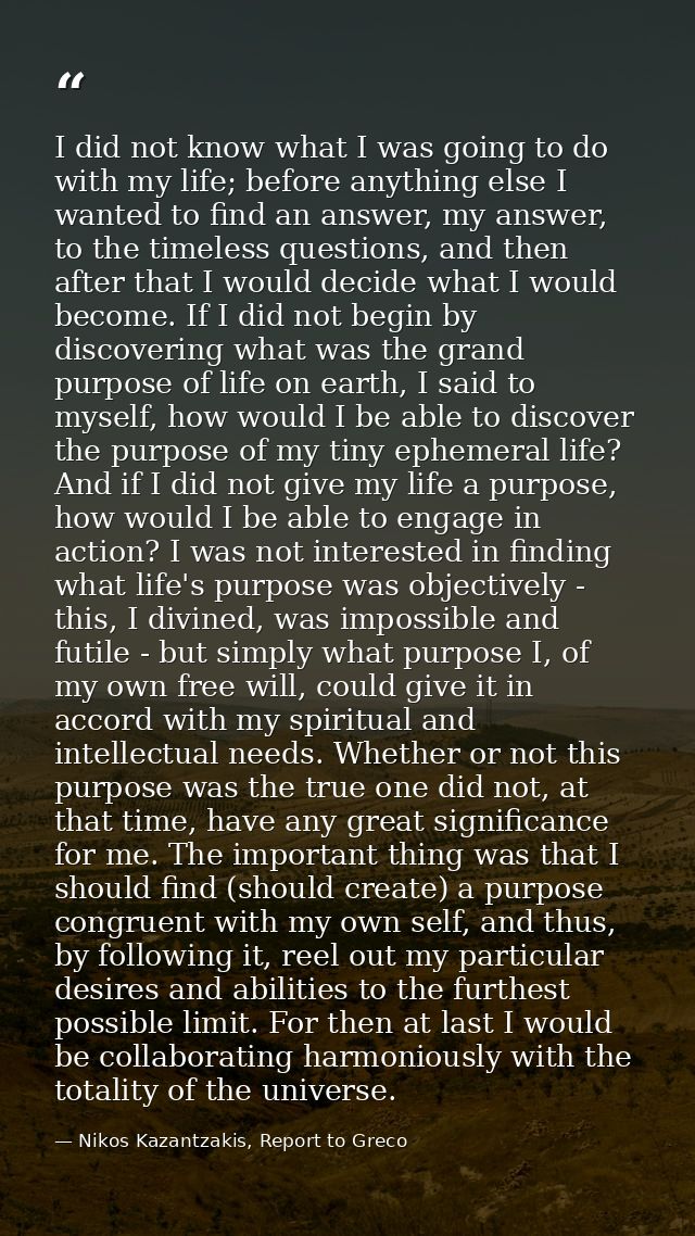 I did not know what I was going to do with my life; before anything else I wanted to find an answer, my answer, to the t — Nikos Kazantzakis, Report to Greco