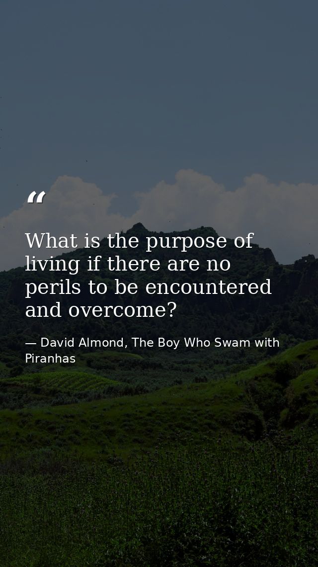 What is the purpose of living if there are no perils to be encountered and overcome? — David Almond, The Boy Who Swam with Piranhas