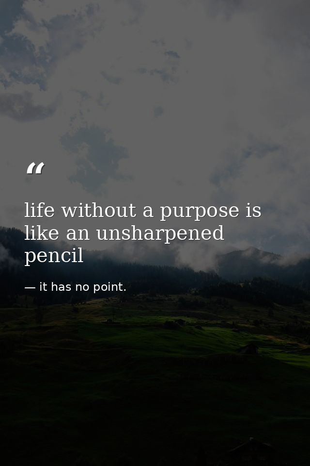 life without a purpose is like an unsharpened pencil — it has no point.