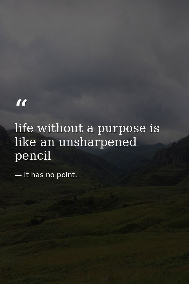 life without a purpose is like an unsharpened pencil — it has no point.