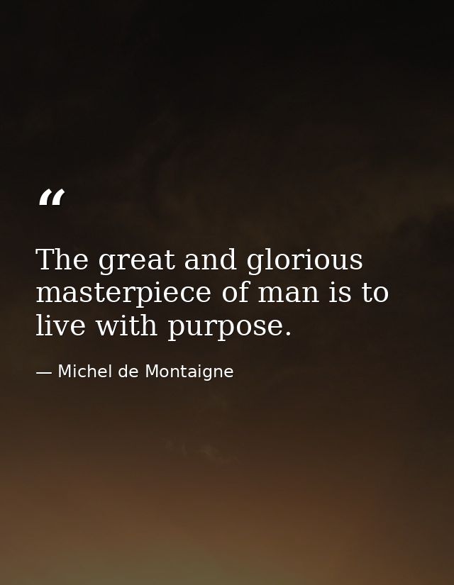 The great and glorious masterpiece of man is to live with purpose. — Michel de Montaigne