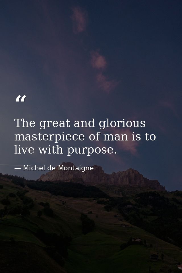 The great and glorious masterpiece of man is to live with purpose. — Michel de Montaigne