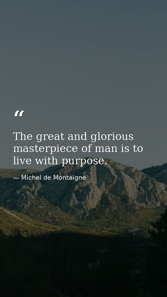 The great and glorious masterpiece of man is to live with purpose. — Michel de Montaigne