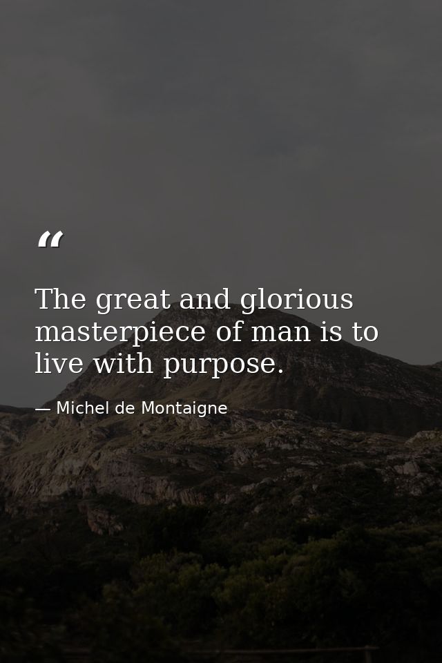 The great and glorious masterpiece of man is to live with purpose. — Michel de Montaigne