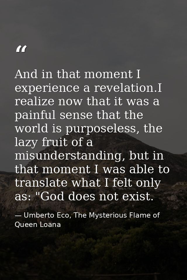 And in that moment I experience a revelation.I realize now that it was a painful sense that the world is purposeless, th — Umberto Eco, The Mysterious Flame of Queen Loana
