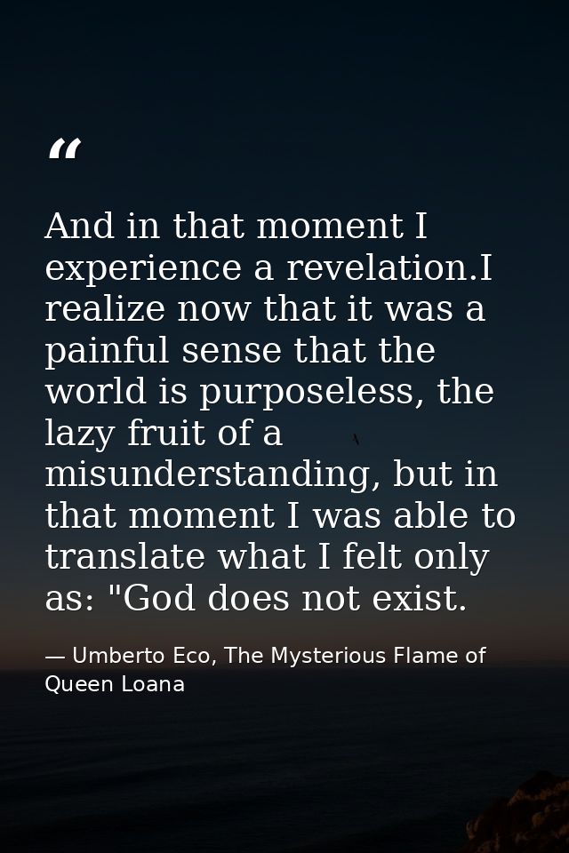 And in that moment I experience a revelation.I realize now that it was a painful sense that the world is purposeless, th — Umberto Eco, The Mysterious Flame of Queen Loana