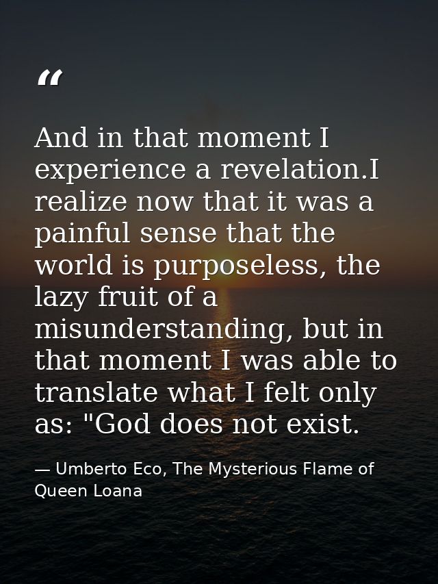 And in that moment I experience a revelation.I realize now that it was a painful sense that the world is purposeless, th — Umberto Eco, The Mysterious Flame of Queen Loana
