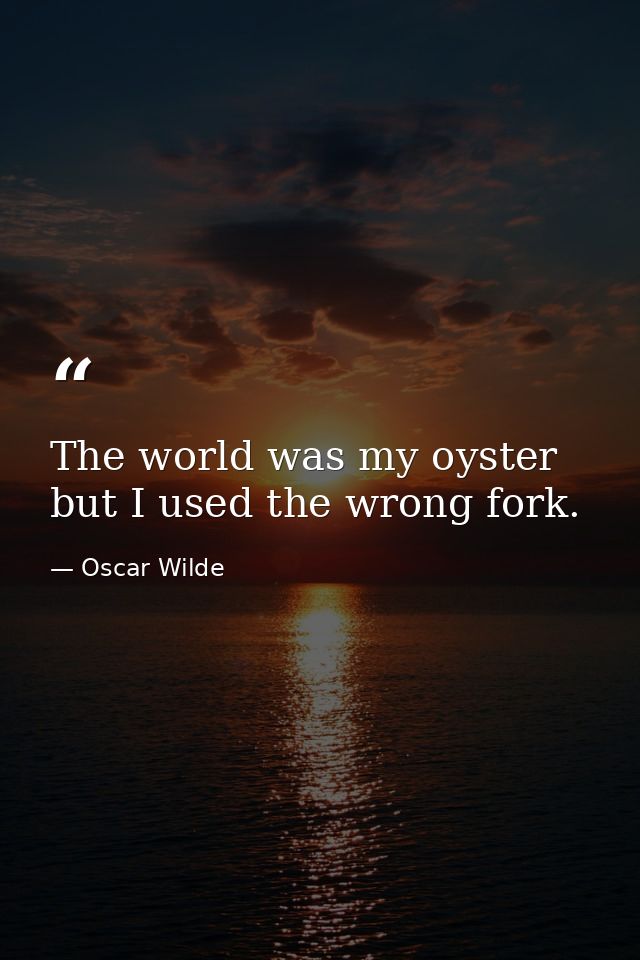The world was my oyster but I used the wrong fork. — Oscar Wilde