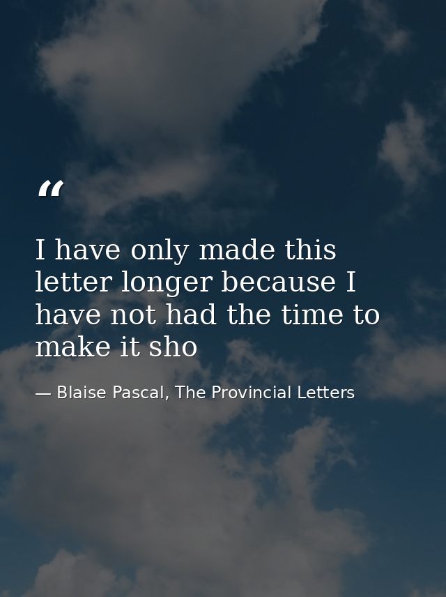 I have only made this letter longer because I have not had the time to make it sho — Blaise Pascal, The Provincial Letters