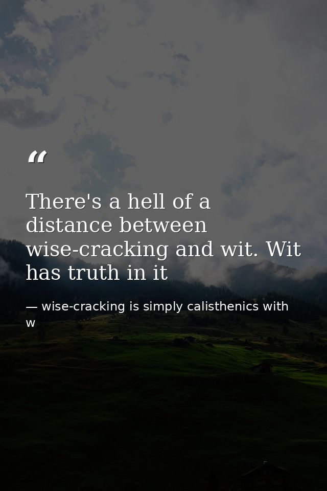There's a hell of a distance between wise-cracking and wit. Wit has truth in it — wise-cracking is simply calisthenics with w