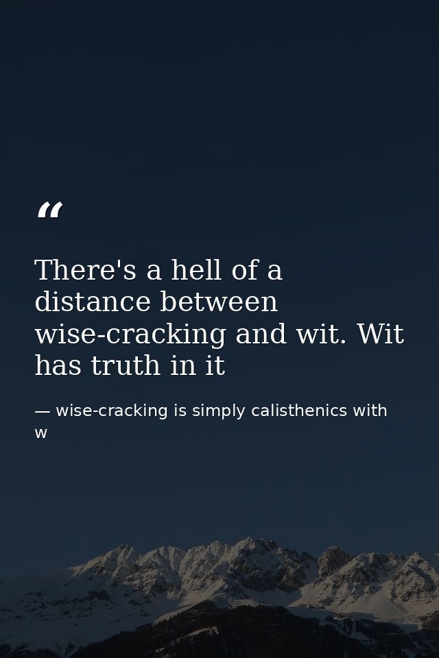 There's a hell of a distance between wise-cracking and wit. Wit has truth in it — wise-cracking is simply calisthenics with w