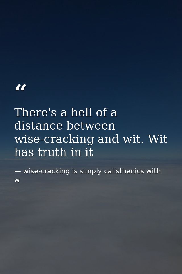 There's a hell of a distance between wise-cracking and wit. Wit has truth in it — wise-cracking is simply calisthenics with w