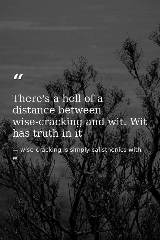 There's a hell of a distance between wise-cracking and wit. Wit has truth in it — wise-cracking is simply calisthenics with w