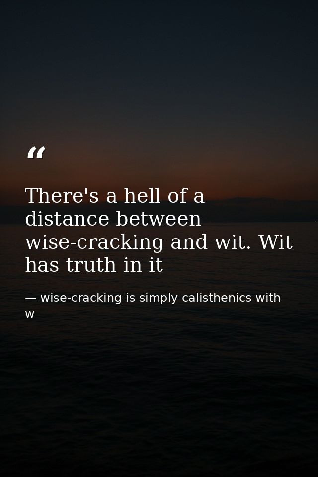 There's a hell of a distance between wise-cracking and wit. Wit has truth in it — wise-cracking is simply calisthenics with w