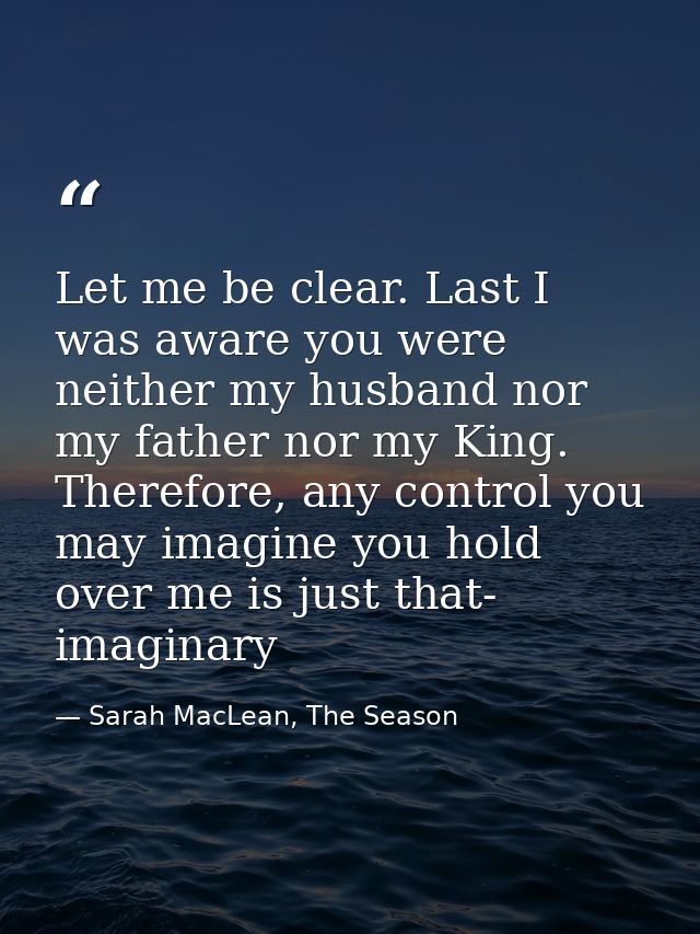 Let me be clear. Last I was aware you were neither my husband nor my father nor my King. Therefore, any control you may  — Sarah MacLean, The Season