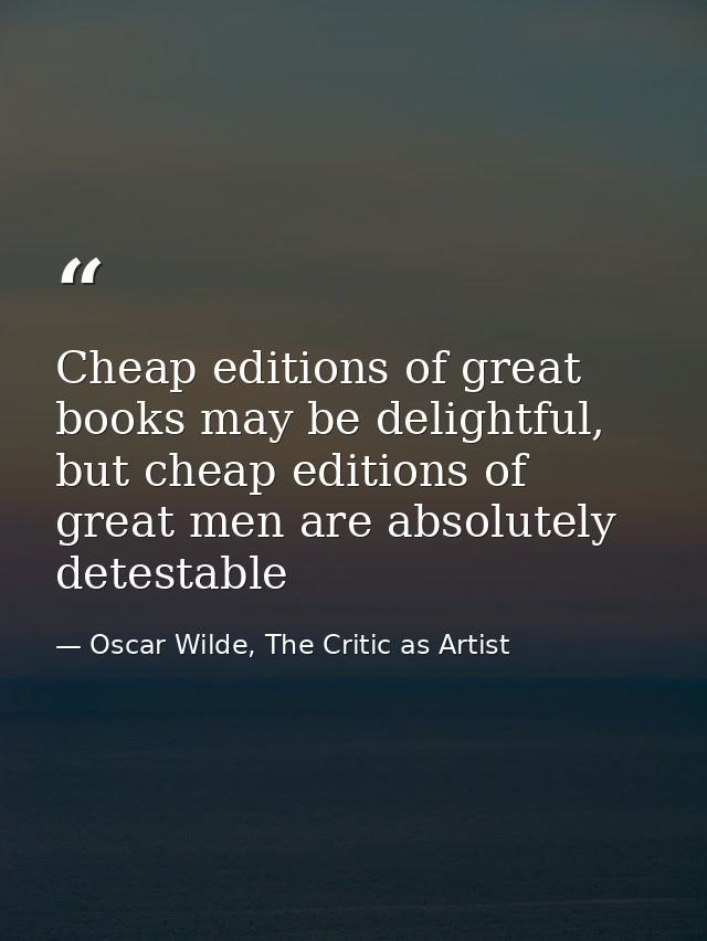 Cheap editions of great books may be delightful, but cheap editions of great men are absolutely detestable — Oscar Wilde, The Critic as Artist