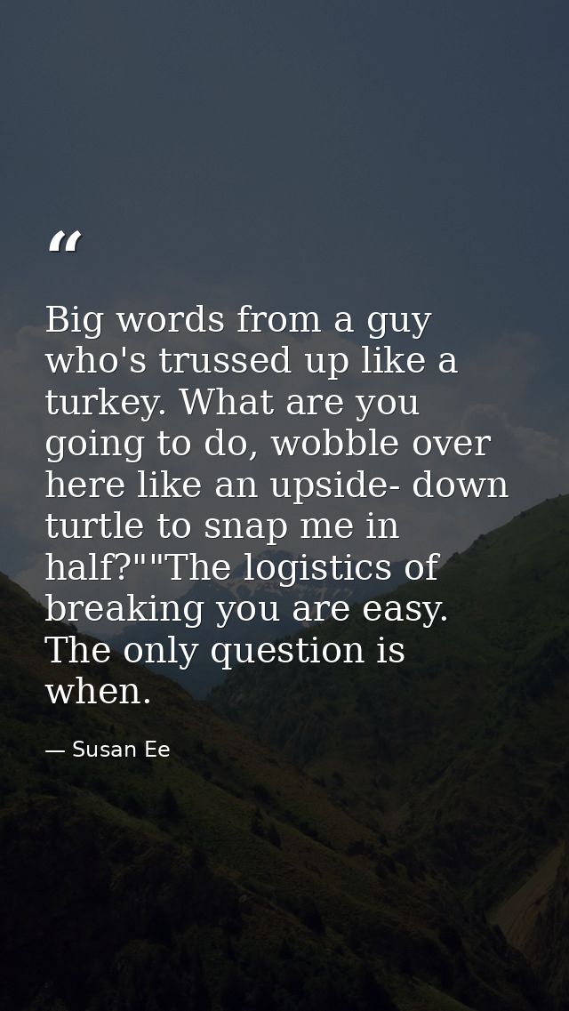 Big words from a guy who's trussed up like a turkey. What are you going to do, wobble over here like an upside- down tur — Susan Ee